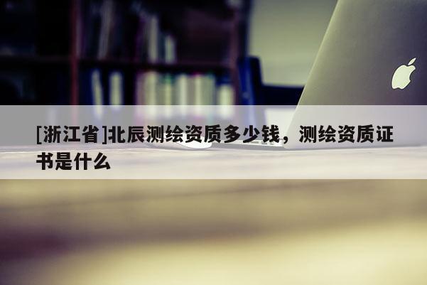 [浙江省]北辰測繪資質(zhì)多少錢，測繪資質(zhì)證書是什么