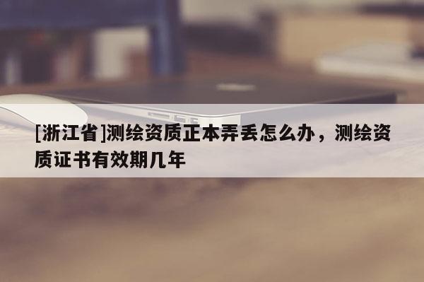 [浙江省]測繪資質(zhì)正本弄丟怎么辦，測繪資質(zhì)證書有效期幾年