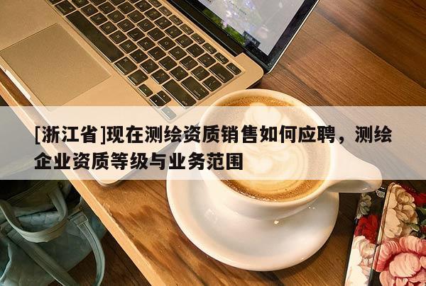 [浙江省]現(xiàn)在測繪資質銷售如何應聘，測繪企業(yè)資質等級與業(yè)務范圍