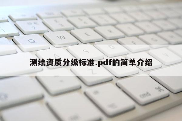 測(cè)繪資質(zhì)分級(jí)標(biāo)準(zhǔn).pdf的簡(jiǎn)單介紹