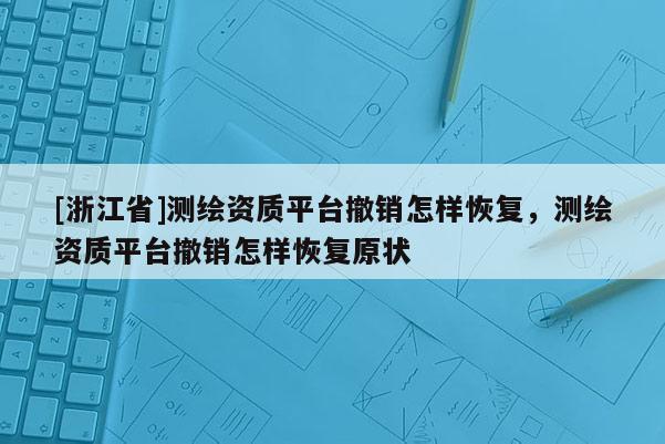 [浙江省]測(cè)繪資質(zhì)平臺(tái)撤銷怎樣恢復(fù)，測(cè)繪資質(zhì)平臺(tái)撤銷怎樣恢復(fù)原狀