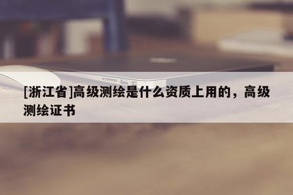 [浙江省]高級測繪是什么資質上用的，高級測繪證書