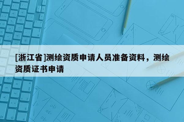 [浙江省]測(cè)繪資質(zhì)申請(qǐng)人員準(zhǔn)備資料，測(cè)繪資質(zhì)證書申請(qǐng)