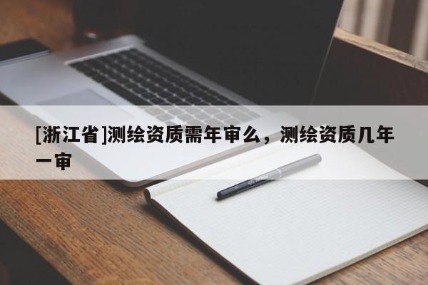 [浙江省]測繪資質(zhì)需年審么，測繪資質(zhì)幾年一審