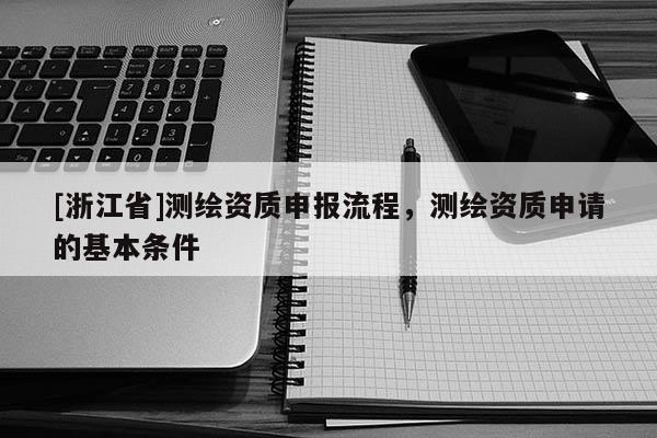 [浙江省]測繪資質申報流程，測繪資質申請的基本條件