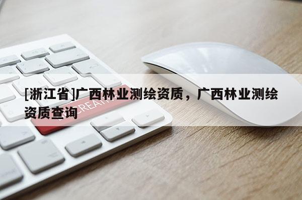 [浙江省]廣西林業(yè)測繪資質(zhì)，廣西林業(yè)測繪資質(zhì)查詢