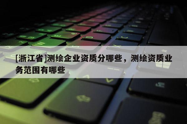 [浙江省]測(cè)繪企業(yè)資質(zhì)分哪些，測(cè)繪資質(zhì)業(yè)務(wù)范圍有哪些