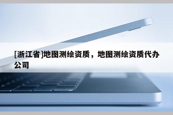 [浙江省]地圖測(cè)繪資質(zhì)，地圖測(cè)繪資質(zhì)代辦公司