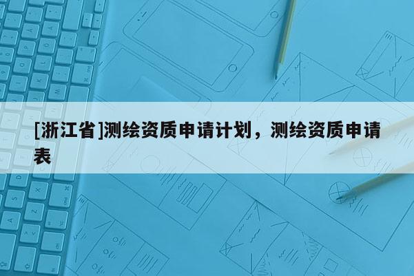 [浙江省]測繪資質(zhì)申請計劃，測繪資質(zhì)申請表