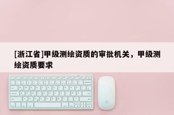 [浙江省]甲級(jí)測(cè)繪資質(zhì)的審批機(jī)關(guān)，甲級(jí)測(cè)繪資質(zhì)要求