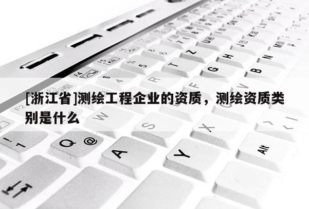 [浙江省]測繪工程企業(yè)的資質(zhì)，測繪資質(zhì)類別是什么