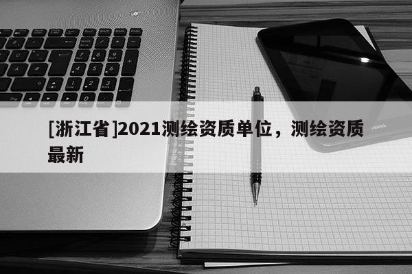 [浙江省]2021測繪資質(zhì)單位，測繪資質(zhì)最新