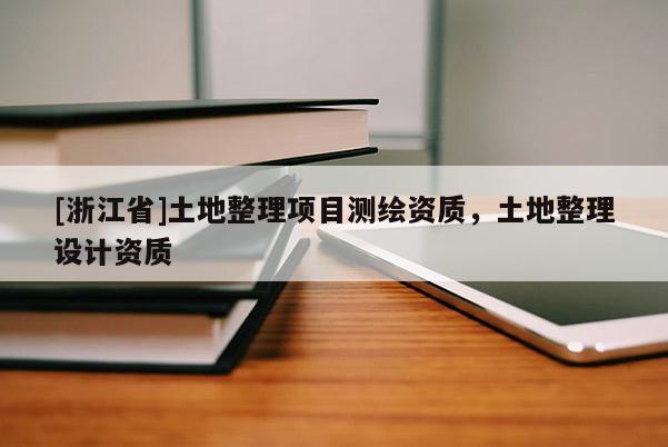 [浙江省]土地整理項目測繪資質(zhì)，土地整理設(shè)計資質(zhì)