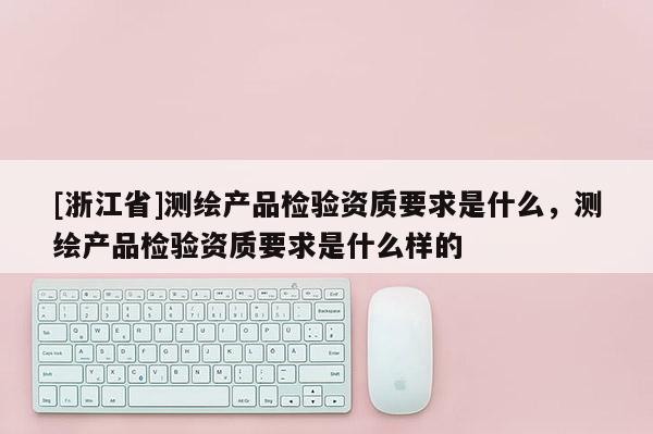 [浙江省]測(cè)繪產(chǎn)品檢驗(yàn)資質(zhì)要求是什么，測(cè)繪產(chǎn)品檢驗(yàn)資質(zhì)要求是什么樣的