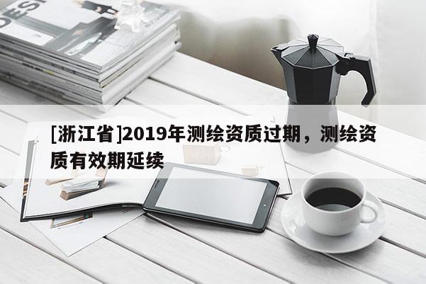 [浙江省]2019年測(cè)繪資質(zhì)過(guò)期，測(cè)繪資質(zhì)有效期延續(xù)