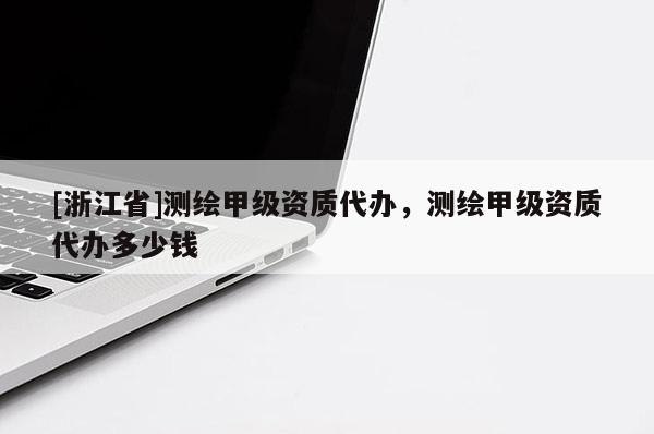 [浙江省]測繪甲級資質(zhì)代辦，測繪甲級資質(zhì)代辦多少錢