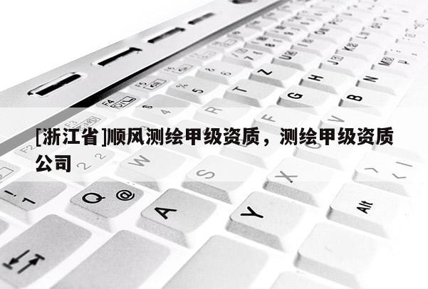 [浙江省]順風(fēng)測(cè)繪甲級(jí)資質(zhì)，測(cè)繪甲級(jí)資質(zhì)公司