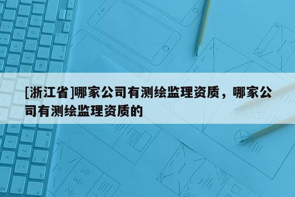 [浙江省]哪家公司有測繪監(jiān)理資質(zhì)，哪家公司有測繪監(jiān)理資質(zhì)的