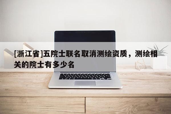 [浙江省]五院士聯(lián)名取消測繪資質(zhì)，測繪相關(guān)的院士有多少名