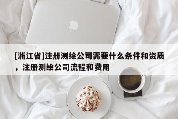 [浙江省]注冊測繪公司需要什么條件和資質(zhì)，注冊測繪公司流程和費用