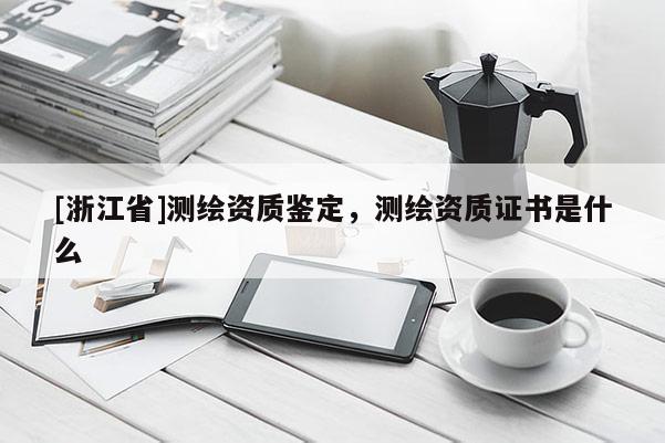 [浙江省]測繪資質(zhì)鑒定，測繪資質(zhì)證書是什么