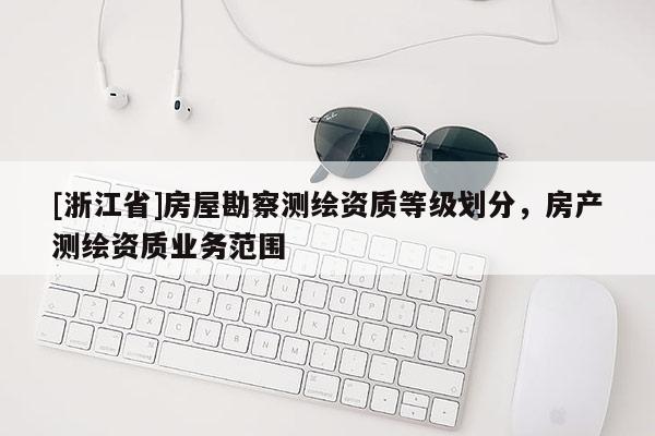 [浙江省]房屋勘察測(cè)繪資質(zhì)等級(jí)劃分，房產(chǎn)測(cè)繪資質(zhì)業(yè)務(wù)范圍