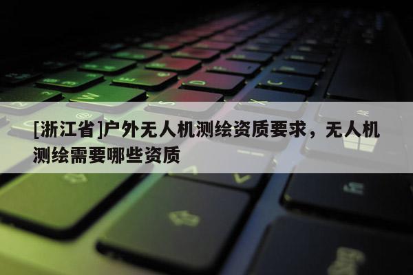 [浙江省]戶外無(wú)人機(jī)測(cè)繪資質(zhì)要求，無(wú)人機(jī)測(cè)繪需要哪些資質(zhì)