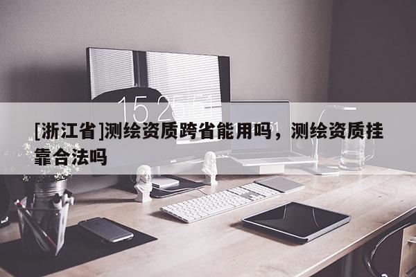 [浙江省]測繪資質(zhì)跨省能用嗎，測繪資質(zhì)掛靠合法嗎