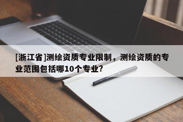 [浙江省]測繪資質(zhì)專業(yè)限制，測繪資質(zhì)的專業(yè)范圍包括哪10個專業(yè)?