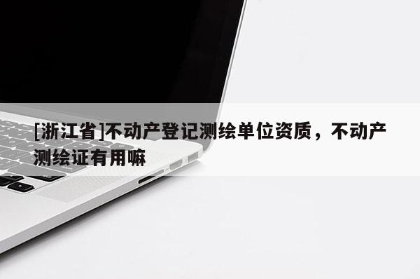 [浙江省]不動產(chǎn)登記測繪單位資質，不動產(chǎn)測繪證有用嘛