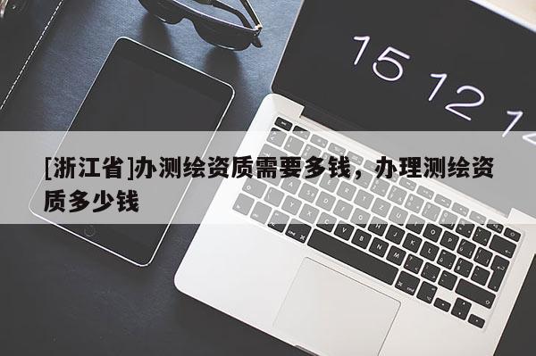 [浙江省]辦測(cè)繪資質(zhì)需要多錢(qián)，辦理測(cè)繪資質(zhì)多少錢(qián)