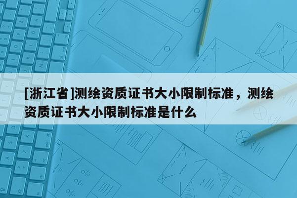 [浙江省]測(cè)繪資質(zhì)證書(shū)大小限制標(biāo)準(zhǔn)，測(cè)繪資質(zhì)證書(shū)大小限制標(biāo)準(zhǔn)是什么