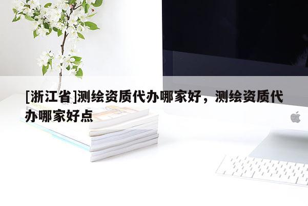 [浙江省]測(cè)繪資質(zhì)代辦哪家好，測(cè)繪資質(zhì)代辦哪家好點(diǎn)