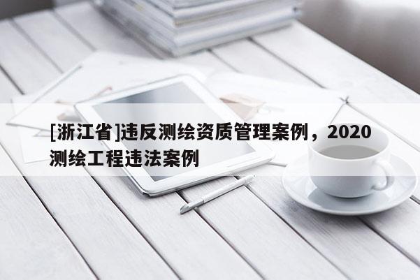 [浙江省]違反測繪資質(zhì)管理案例，2020測繪工程違法案例