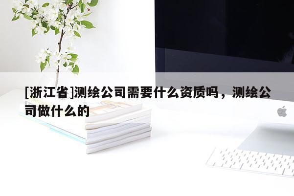 [浙江省]測繪公司需要什么資質(zhì)嗎，測繪公司做什么的