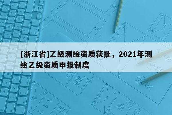 [浙江省]乙級測繪資質獲批，2021年測繪乙級資質申報制度