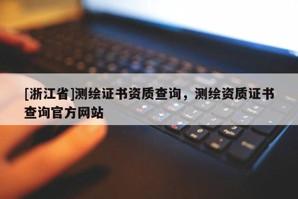 [浙江省]測(cè)繪證書(shū)資質(zhì)查詢，測(cè)繪資質(zhì)證書(shū)查詢官方網(wǎng)站