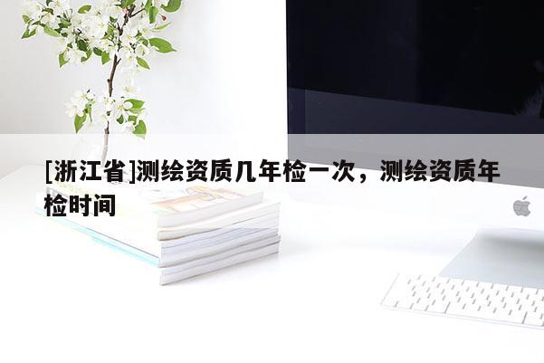 [浙江省]測(cè)繪資質(zhì)幾年檢一次，測(cè)繪資質(zhì)年檢時(shí)間