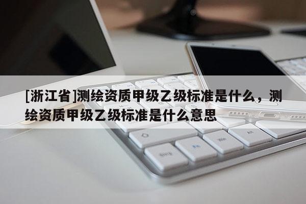 [浙江省]測(cè)繪資質(zhì)甲級(jí)乙級(jí)標(biāo)準(zhǔn)是什么，測(cè)繪資質(zhì)甲級(jí)乙級(jí)標(biāo)準(zhǔn)是什么意思