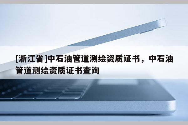 [浙江省]中石油管道測繪資質證書，中石油管道測繪資質證書查詢