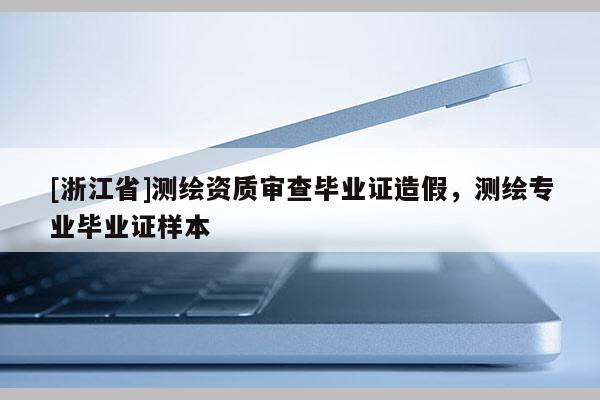 [浙江省]測繪資質(zhì)審查畢業(yè)證造假，測繪專業(yè)畢業(yè)證樣本