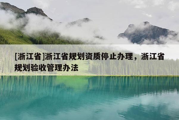 [浙江省]浙江省規(guī)劃資質(zhì)停止辦理，浙江省規(guī)劃驗收管理辦法