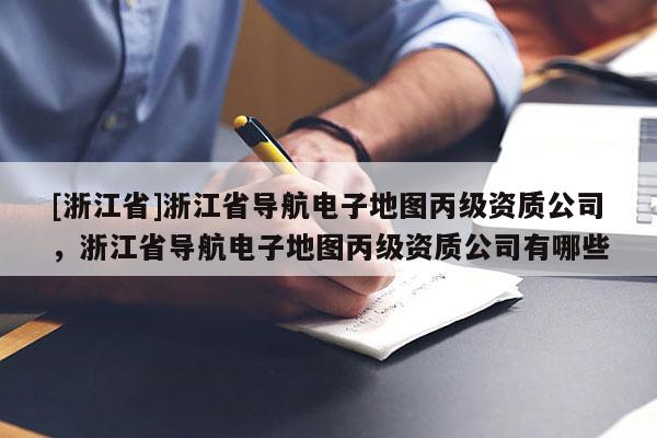 [浙江省]浙江省導(dǎo)航電子地圖丙級資質(zhì)公司，浙江省導(dǎo)航電子地圖丙級資質(zhì)公司有哪些