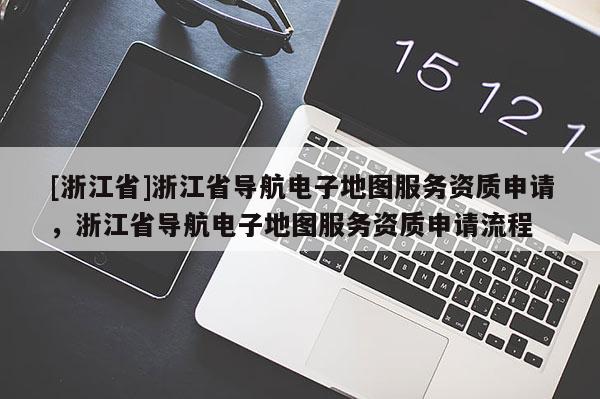 [浙江省]浙江省導(dǎo)航電子地圖服務(wù)資質(zhì)申請，浙江省導(dǎo)航電子地圖服務(wù)資質(zhì)申請流程