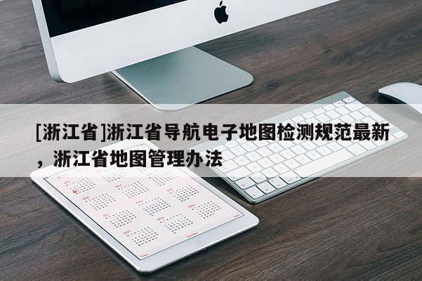 [浙江省]浙江省導航電子地圖檢測規(guī)范最新，浙江省地圖管理辦法