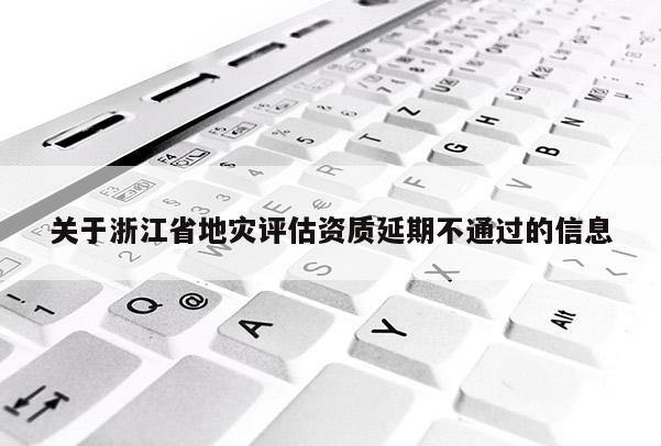 關于浙江省地災評估資質延期不通過的信息