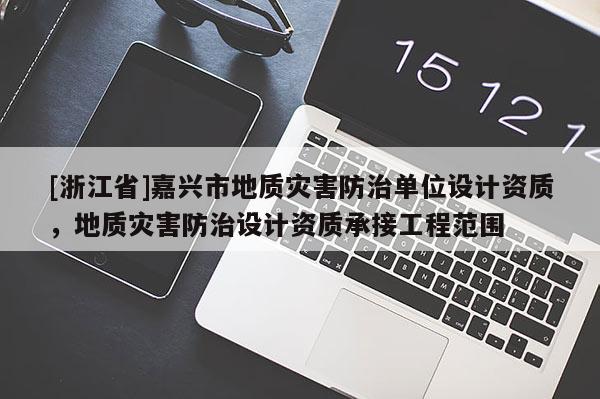 [浙江省]嘉興市地質災害防治單位設計資質，地質災害防治設計資質承接工程范圍