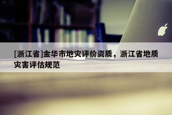 [浙江省]金華市地災(zāi)評價資質(zhì)，浙江省地質(zhì)災(zāi)害評估規(guī)范