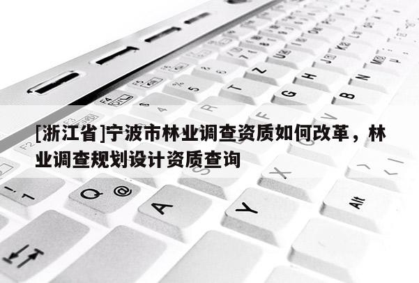 [浙江省]寧波市林業(yè)調(diào)查資質(zhì)如何改革，林業(yè)調(diào)查規(guī)劃設(shè)計(jì)資質(zhì)查詢(xún)