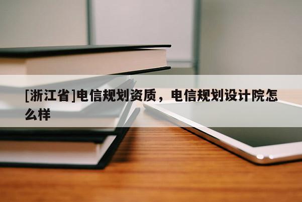 [浙江省]電信規(guī)劃資質(zhì)，電信規(guī)劃設(shè)計(jì)院怎么樣